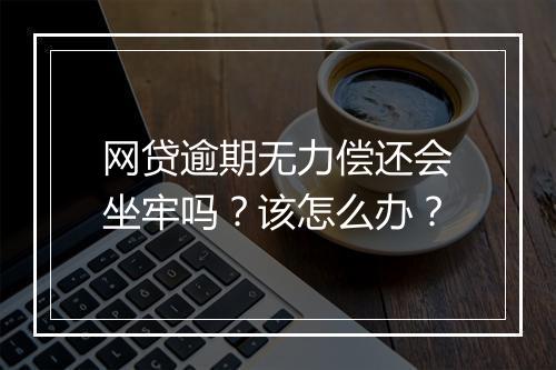 网贷逾期无力偿还会坐牢吗？该怎么办？