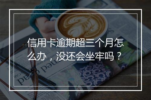 信用卡逾期超三个月怎么办，没还会坐牢吗？