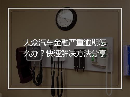 大众汽车金融严重逾期怎么办？快速解决方法分享