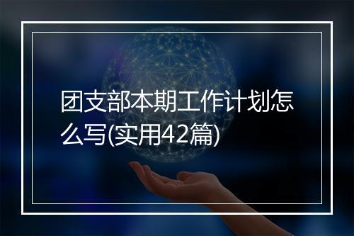 团支部本期工作计划怎么写(实用42篇)