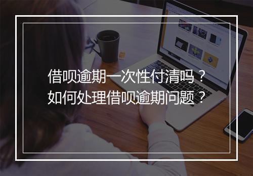借呗逾期一次性付清吗？如何处理借呗逾期问题？