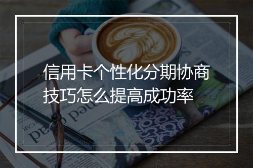 信用卡个性化分期协商技巧怎么提高成功率