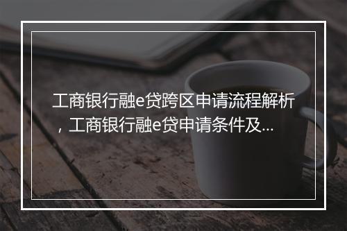 工商银行融e贷跨区申请流程解析，工商银行融e贷申请条件及材料需求