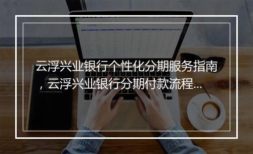 云浮兴业银行个性化分期服务指南，云浮兴业银行分期付款流程详解