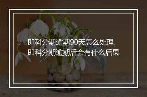 即科分期逾期90天怎么处理,即科分期逾期后会有什么后果