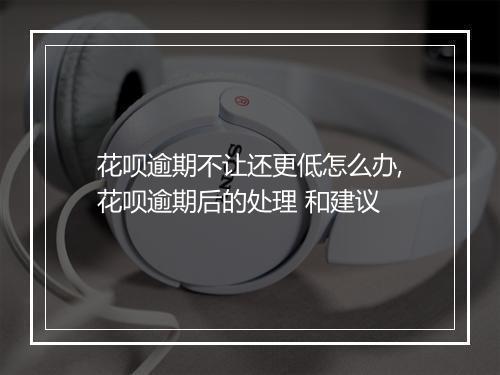 花呗逾期不让还更低怎么办,花呗逾期后的处理 和建议