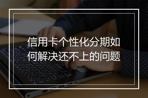 信用卡个性化分期如何解决还不上的问题