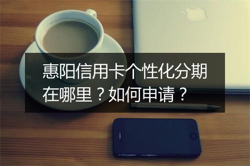 惠阳信用卡个性化分期在哪里？如何申请？