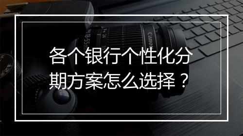 各个银行个性化分期方案怎么选择？