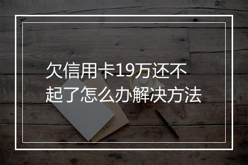 欠信用卡19万还不起了怎么办解决方法