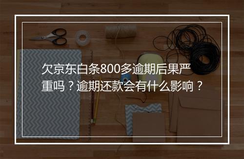 欠京东白条800多逾期后果严重吗？逾期还款会有什么影响？