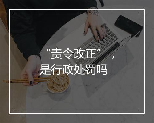 “责令改正”，是行政处罚吗