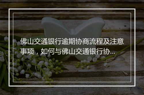 佛山交通银行逾期协商流程及注意事项，如何与佛山交通银行协商逾期还款