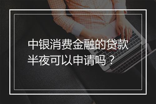 中银消费金融的贷款半夜可以申请吗？