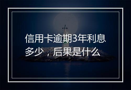 信用卡逾期3年利息多少，后果是什么