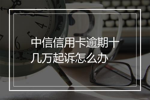 中信信用卡逾期十几万起诉怎么办
