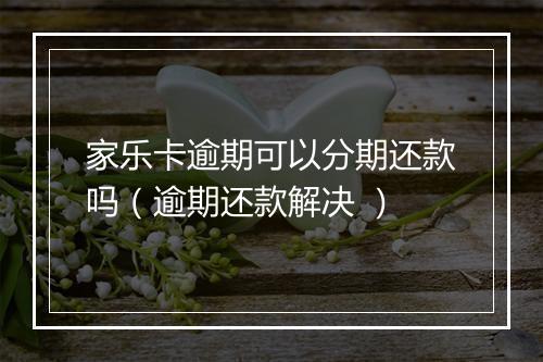 家乐卡逾期可以分期还款吗（逾期还款解决 ）