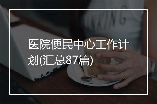 医院便民中心工作计划(汇总87篇)