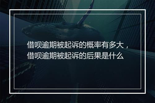 借呗逾期被起诉的概率有多大，借呗逾期被起诉的后果是什么