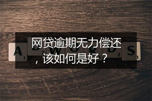网贷逾期无力偿还，该如何是好？