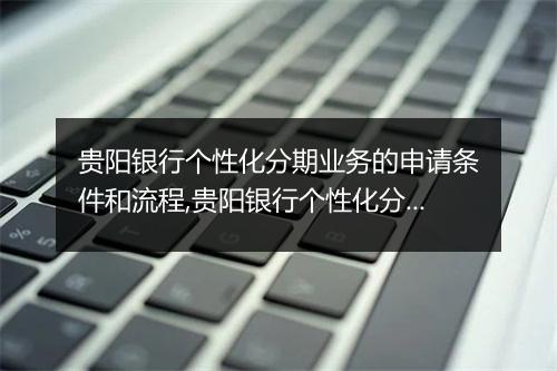 贵阳银行个性化分期业务的申请条件和流程,贵阳银行个性化分期业务优势分析