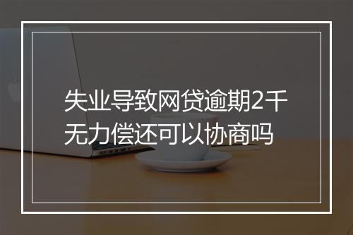 失业导致网贷逾期2千无力偿还可以协商吗