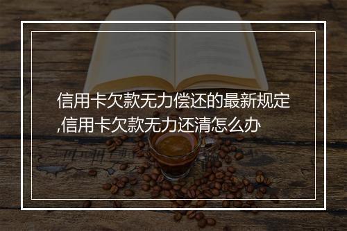 信用卡欠款无力偿还的最新规定,信用卡欠款无力还清怎么办