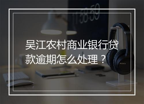 吴江农村商业银行贷款逾期怎么处理？