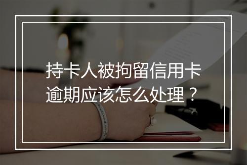 持卡人被拘留信用卡逾期应该怎么处理？
