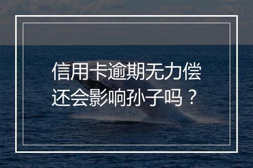 信用卡逾期无力偿还会影响孙子吗？