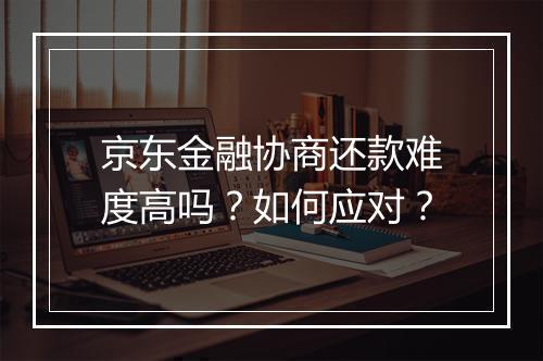 京东金融协商还款难度高吗？如何应对？