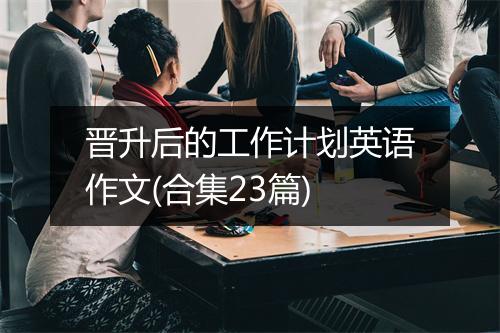晋升后的工作计划英语作文(合集23篇)