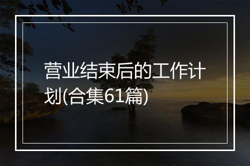 营业结束后的工作计划(合集61篇)