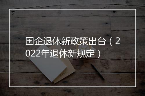 国企退休新政策出台（2022年退休新规定）