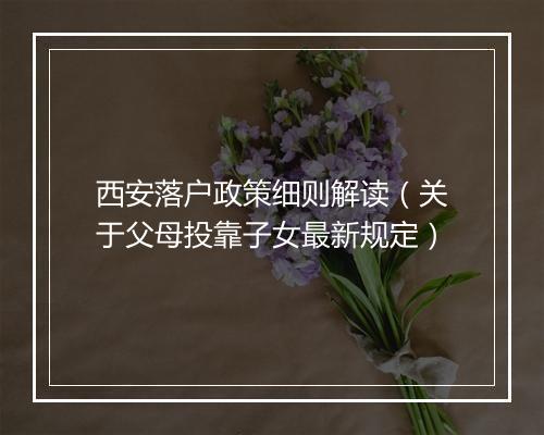西安落户政策细则解读（关于父母投靠子女最新规定）