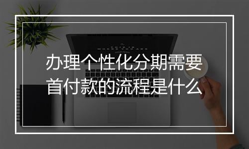 办理个性化分期需要首付款的流程是什么
