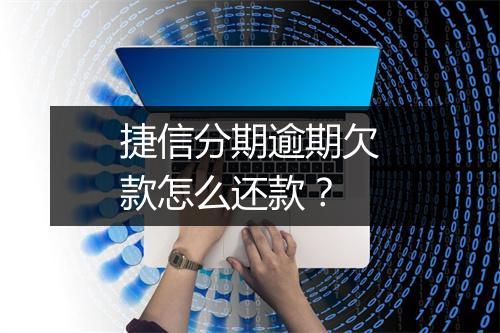 捷信分期逾期欠款怎么还款？