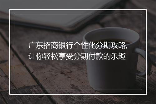 广东招商银行个性化分期攻略,让你轻松享受分期付款的乐趣