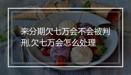 来分期欠七万会不会被判刑,欠七万会怎么处理