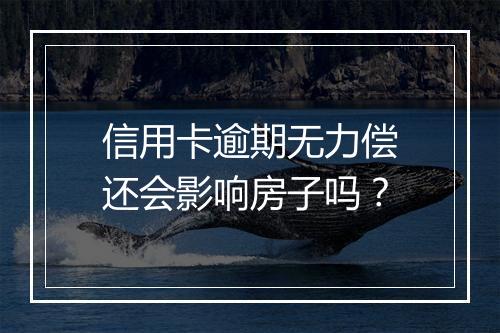 信用卡逾期无力偿还会影响房子吗？