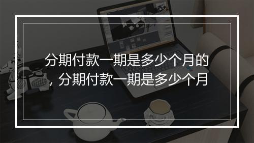分期付款一期是多少个月的，分期付款一期是多少个月