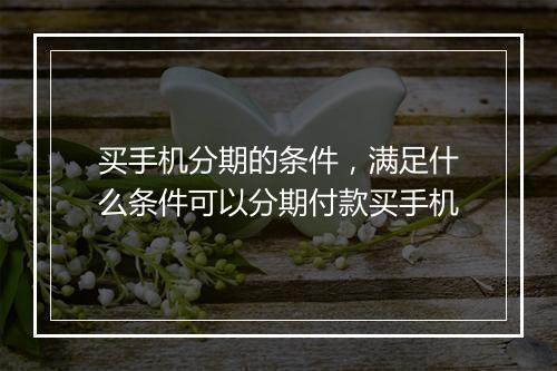 买手机分期的条件，满足什么条件可以分期付款买手机