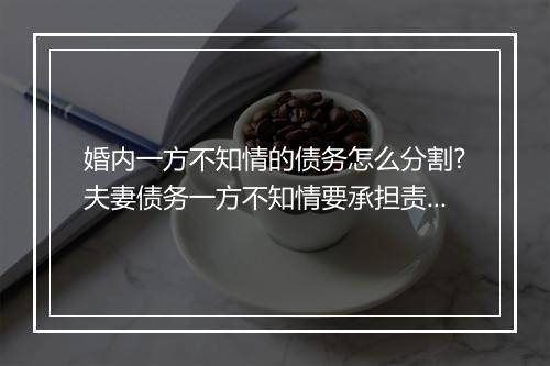 婚内一方不知情的债务怎么分割?夫妻债务一方不知情要承担责任吗?