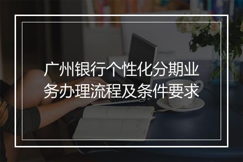 广州银行个性化分期业务办理流程及条件要求