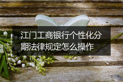 江门工商银行个性化分期法律规定怎么操作