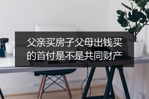 父亲买房子父母出钱买的首付是不是共同财产