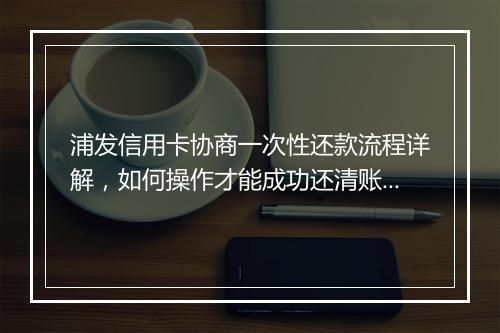浦发信用卡协商一次性还款流程详解，如何操作才能成功还清账款