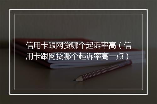 信用卡跟网贷哪个起诉率高（信用卡跟网贷哪个起诉率高一点）
