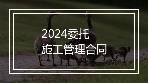 2024委托施工管理合同