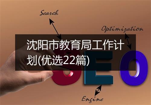 沈阳市教育局工作计划(优选22篇)